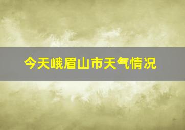 今天峨眉山市天气情况