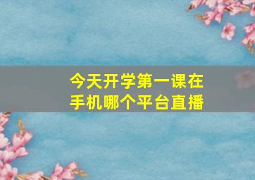 今天开学第一课在手机哪个平台直播