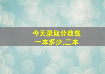 今天录取分数线一本多少,二本