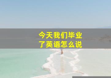 今天我们毕业了英语怎么说