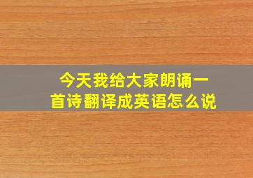 今天我给大家朗诵一首诗翻译成英语怎么说