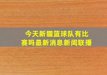 今天新疆篮球队有比赛吗最新消息新闻联播