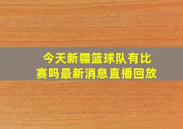 今天新疆篮球队有比赛吗最新消息直播回放