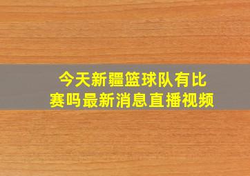 今天新疆篮球队有比赛吗最新消息直播视频