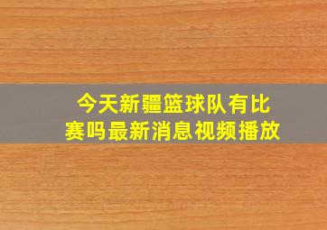 今天新疆篮球队有比赛吗最新消息视频播放