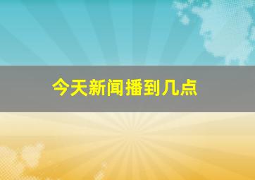 今天新闻播到几点