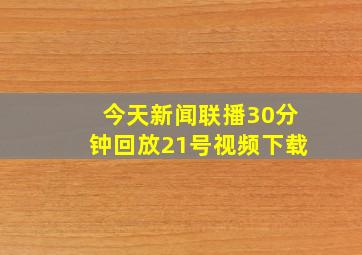 今天新闻联播30分钟回放21号视频下载