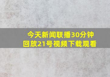 今天新闻联播30分钟回放21号视频下载观看