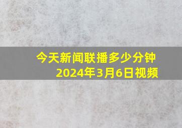 今天新闻联播多少分钟2024年3月6日视频