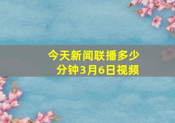 今天新闻联播多少分钟3月6日视频