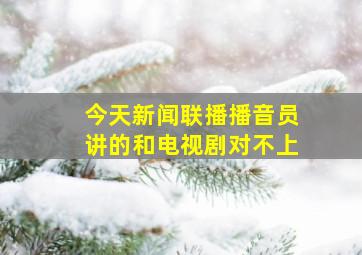 今天新闻联播播音员讲的和电视剧对不上