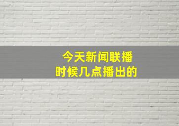 今天新闻联播时候几点播出的