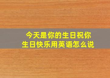 今天是你的生日祝你生日快乐用英语怎么说