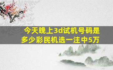 今天晚上3d试机号码是多少彩民机选一注中5万