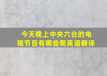 今天晚上中央六台的电视节目有哪些呢英语翻译