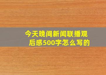 今天晚间新闻联播观后感500字怎么写的