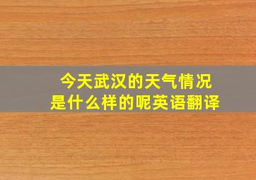 今天武汉的天气情况是什么样的呢英语翻译