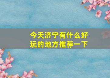 今天济宁有什么好玩的地方推荐一下