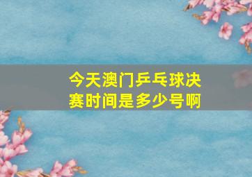 今天澳门乒乓球决赛时间是多少号啊