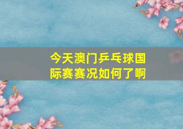 今天澳门乒乓球国际赛赛况如何了啊