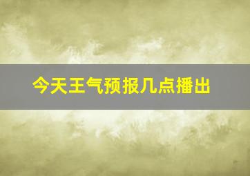 今天王气预报几点播出