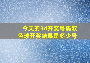 今天的3d开奖号码双色球开奖结果是多少号