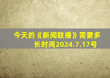 今天的《新闻联播》需要多长时间2024.7.17号