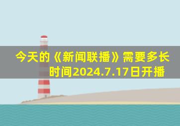 今天的《新闻联播》需要多长时间2024.7.17日开播