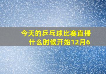 今天的乒乓球比赛直播什么时候开始12月6