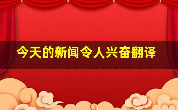 今天的新闻令人兴奋翻译