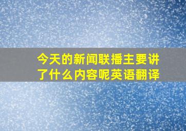 今天的新闻联播主要讲了什么内容呢英语翻译