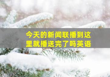 今天的新闻联播到这里就播送完了吗英语