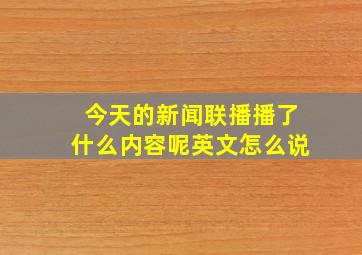 今天的新闻联播播了什么内容呢英文怎么说