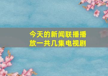 今天的新闻联播播放一共几集电视剧