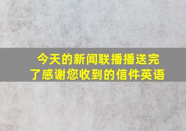 今天的新闻联播播送完了感谢您收到的信件英语