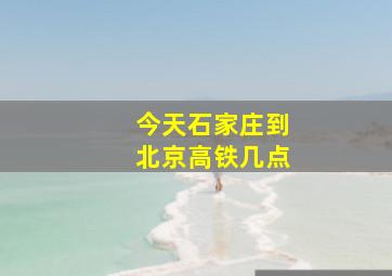 今天石家庄到北京高铁几点