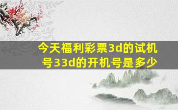 今天福利彩票3d的试机号33d的开机号是多少