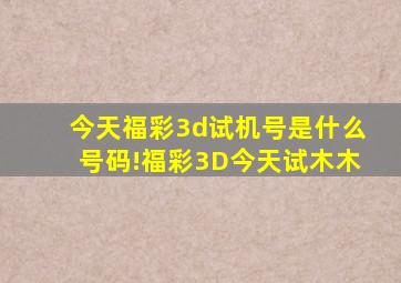 今天福彩3d试机号是什么号码!福彩3D今天试木木