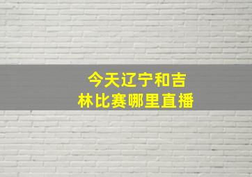 今天辽宁和吉林比赛哪里直播