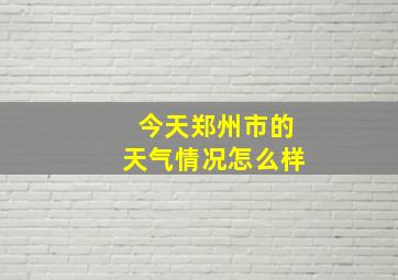 今天郑州市的天气情况怎么样