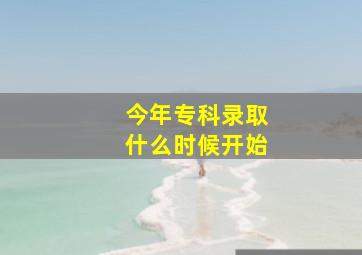 今年专科录取什么时候开始