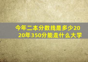 今年二本分数线是多少2020年350分能走什么大学