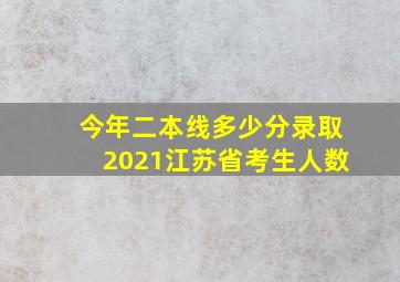 今年二本线多少分录取2021江苏省考生人数