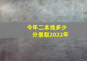 今年二本线多少分录取2022年