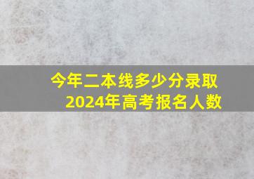 今年二本线多少分录取2024年高考报名人数