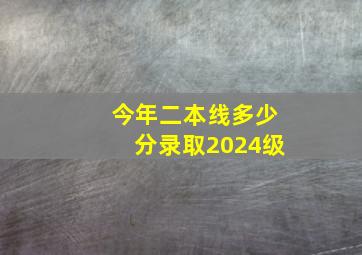 今年二本线多少分录取2024级