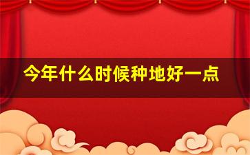 今年什么时候种地好一点