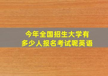 今年全国招生大学有多少人报名考试呢英语