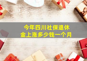 今年四川社保退休金上涨多少钱一个月