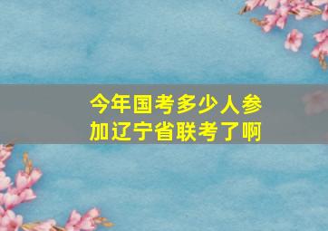 今年国考多少人参加辽宁省联考了啊